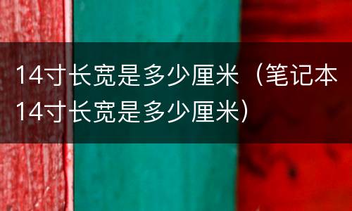 14寸长宽是多少厘米（笔记本14寸长宽是多少厘米）