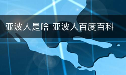 亚波人是啥 亚波人百度百科