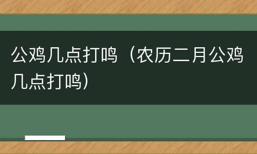 公鸡几点打鸣（农历二月公鸡几点打鸣）