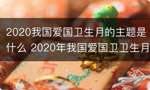 2020我国爱国卫生月的主题是什么 2020年我国爱国卫卫生月的主题是