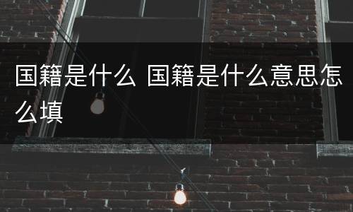 国籍是什么 国籍是什么意思怎么填