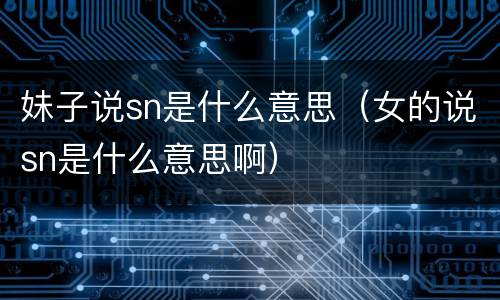 妹子说sn是什么意思（女的说sn是什么意思啊）