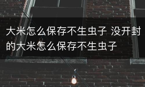 大米怎么保存不生虫子 没开封的大米怎么保存不生虫子