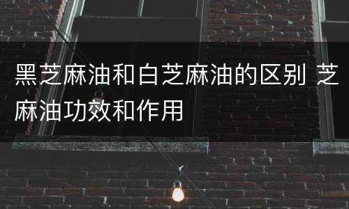 黑芝麻油和白芝麻油的区别 芝麻油功效和作用