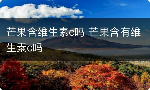 芒果含维生素c吗 芒果含有维生素c吗