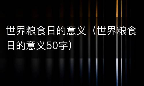 世界粮食日的意义（世界粮食日的意义50字）