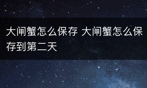 大闸蟹怎么保存 大闸蟹怎么保存到第二天