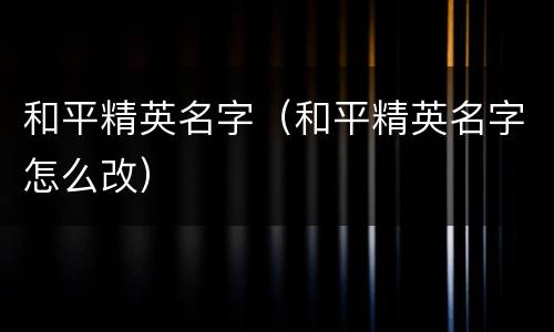 和平精英名字（和平精英名字怎么改）