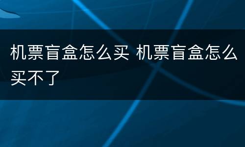 机票盲盒怎么买 机票盲盒怎么买不了