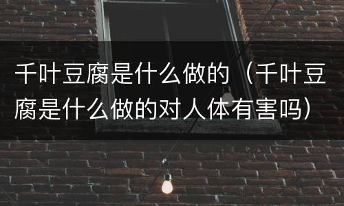 千叶豆腐是什么做的（千叶豆腐是什么做的对人体有害吗）