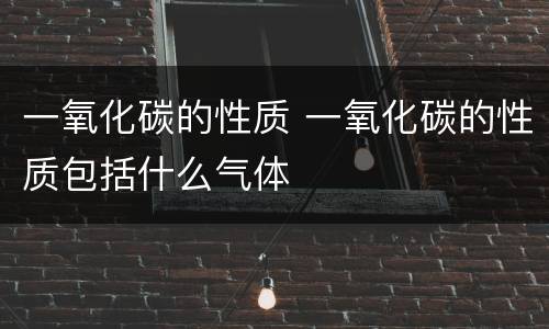 一氧化碳的性质 一氧化碳的性质包括什么气体