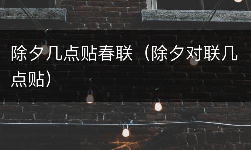 除夕几点贴春联（除夕对联几点贴）