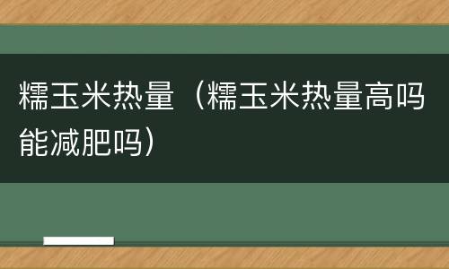 糯玉米热量（糯玉米热量高吗能减肥吗）