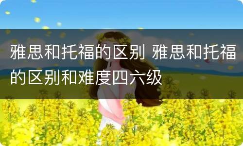 雅思和托福的区别 雅思和托福的区别和难度四六级