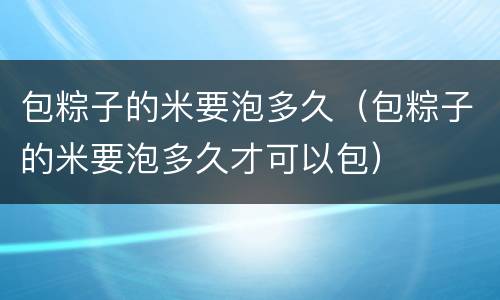 包粽子的米要泡多久（包粽子的米要泡多久才可以包）