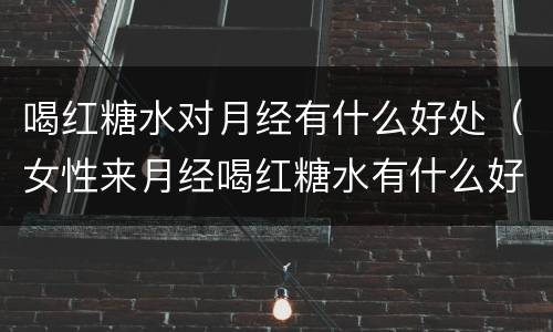 喝红糖水对月经有什么好处（女性来月经喝红糖水有什么好处）