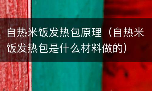自热米饭发热包原理（自热米饭发热包是什么材料做的）