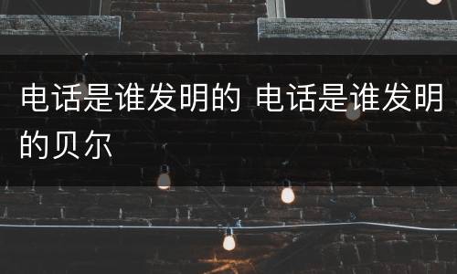 电话是谁发明的 电话是谁发明的贝尔
