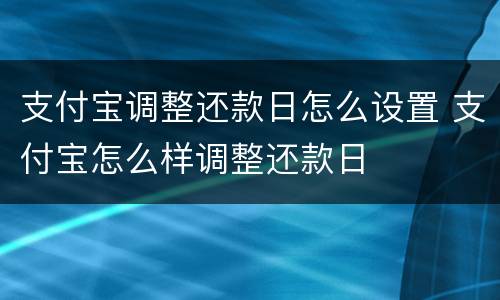 支付宝调整还款日怎么设置 支付宝怎么样调整还款日