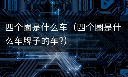 四个圈是什么车（四个圈是什么车牌子的车?）