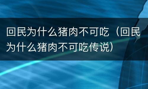 回民为什么猪肉不可吃（回民为什么猪肉不可吃传说）