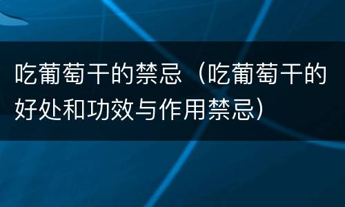 吃葡萄干的禁忌（吃葡萄干的好处和功效与作用禁忌）