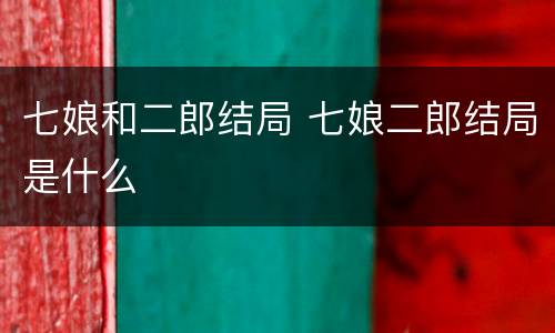 七娘和二郎结局 七娘二郎结局是什么