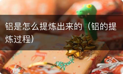 铝是怎么提炼出来的（铝的提炼过程）