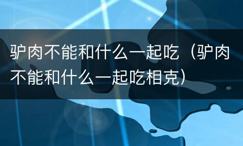 驴肉不能和什么一起吃（驴肉不能和什么一起吃相克）
