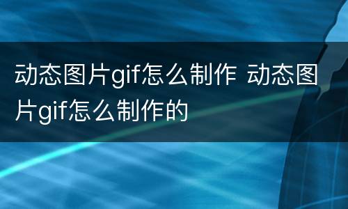 动态图片gif怎么制作 动态图片gif怎么制作的