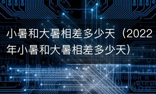 小暑和大暑相差多少天（2022年小暑和大暑相差多少天）