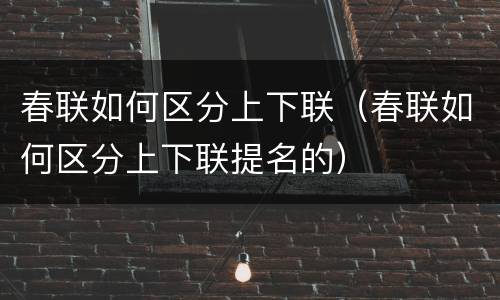 春联如何区分上下联（春联如何区分上下联提名的）