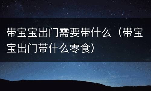 带宝宝出门需要带什么（带宝宝出门带什么零食）