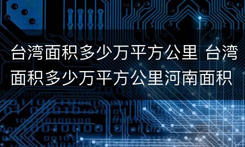 台湾面积多少万平方公里 台湾面积多少万平方公里河南面积