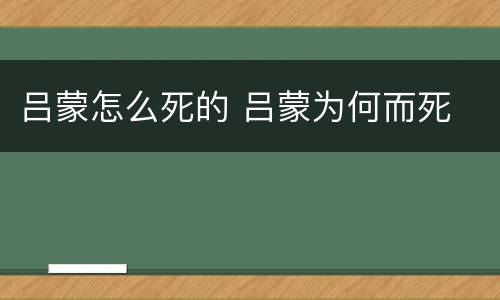 吕蒙怎么死的 吕蒙为何而死