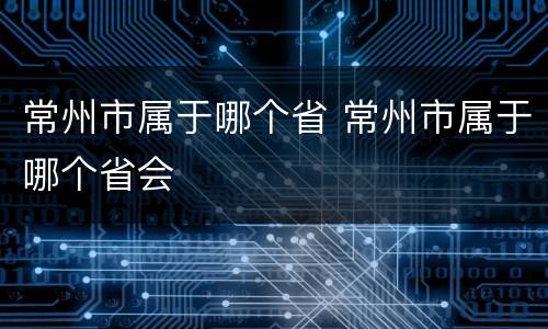常州市属于哪个省 常州市属于哪个省会