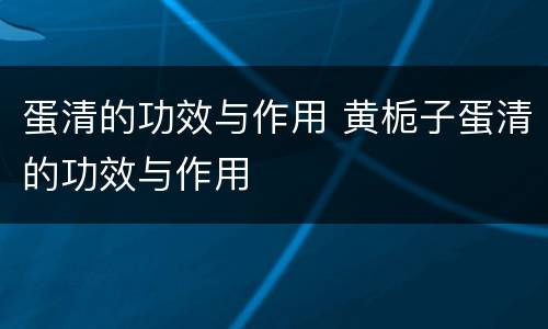 蛋清的功效与作用 黄栀子蛋清的功效与作用