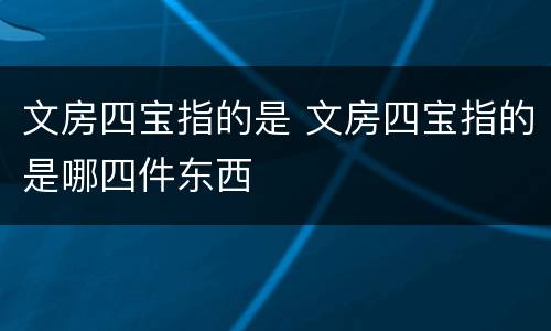 文房四宝指的是 文房四宝指的是哪四件东西