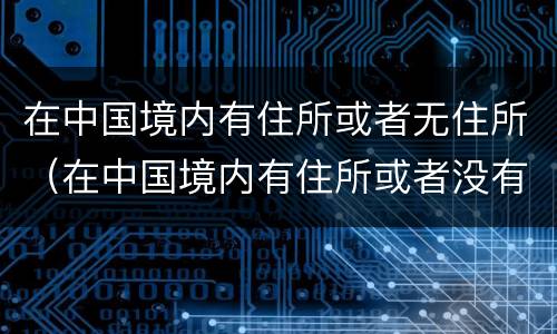 在中国境内有住所或者无住所（在中国境内有住所或者没有住所）
