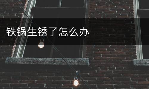 铁锅生锈了怎么办
