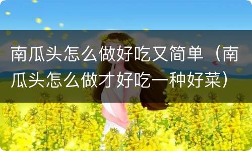 南瓜头怎么做好吃又简单（南瓜头怎么做才好吃一种好菜）