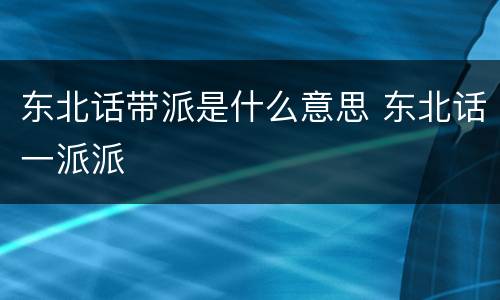 东北话带派是什么意思 东北话一派派