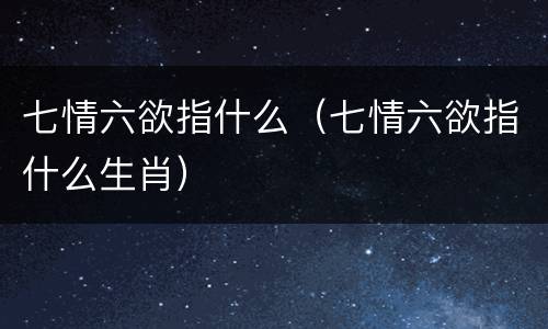 七情六欲指什么（七情六欲指什么生肖）