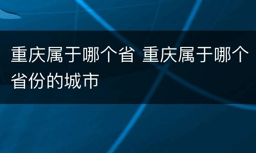 重庆属于哪个省 重庆属于哪个省份的城市