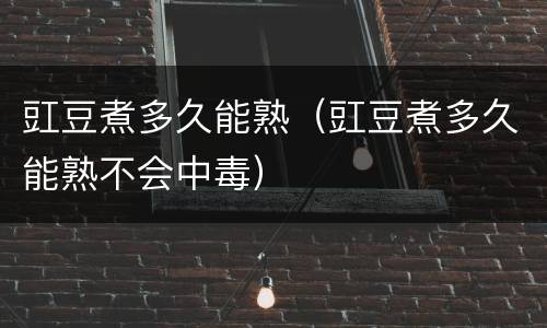 豇豆煮多久能熟（豇豆煮多久能熟不会中毒）