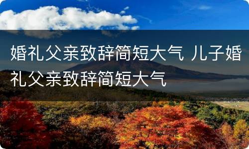 婚礼父亲致辞简短大气 儿子婚礼父亲致辞简短大气