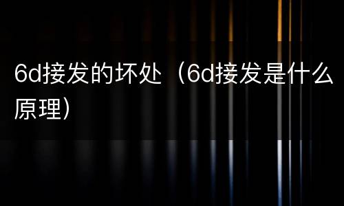 6d接发的坏处（6d接发是什么原理）