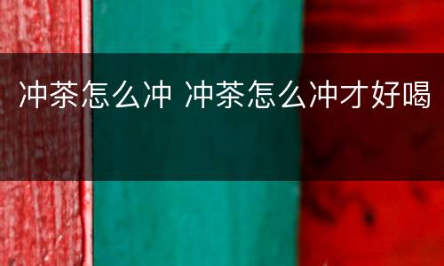 冲茶怎么冲 冲茶怎么冲才好喝