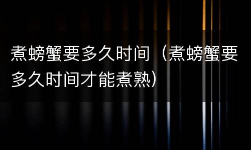 煮螃蟹要多久时间（煮螃蟹要多久时间才能煮熟）