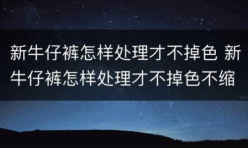 新牛仔裤怎样处理才不掉色 新牛仔裤怎样处理才不掉色不缩水
